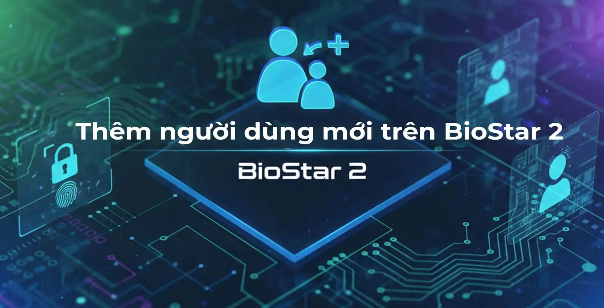 Hướng dẫn thêm người dùng mới trên BioStar 2